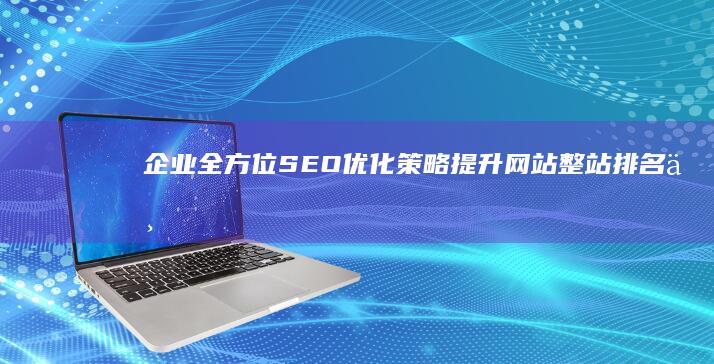 企业全方位SEO优化策略：提升网站整站排名与用户体验