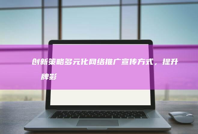 创新策略：多元化网络推广宣传方式，提升品牌影响力