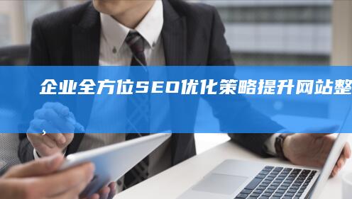 企业全方位SEO优化策略：提升网站整站排名与用户体验