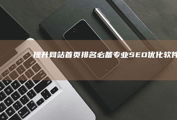 提升网站首页排名必备：专业SEO优化软件